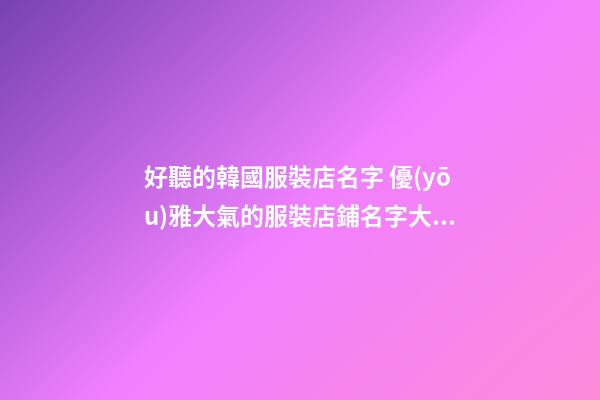 好聽的韓國服裝店名字 優(yōu)雅大氣的服裝店鋪名字大全,起名之家-第1張-店鋪起名-玄機(jī)派